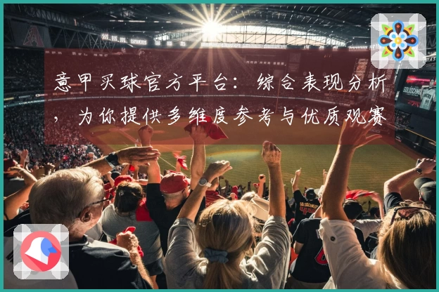 意甲买球官方平台：综合表现分析，为你提供多维度参考与优质观赛体验