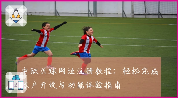 中欧买球网址注册教程：轻松完成账户开设与功能体验指南