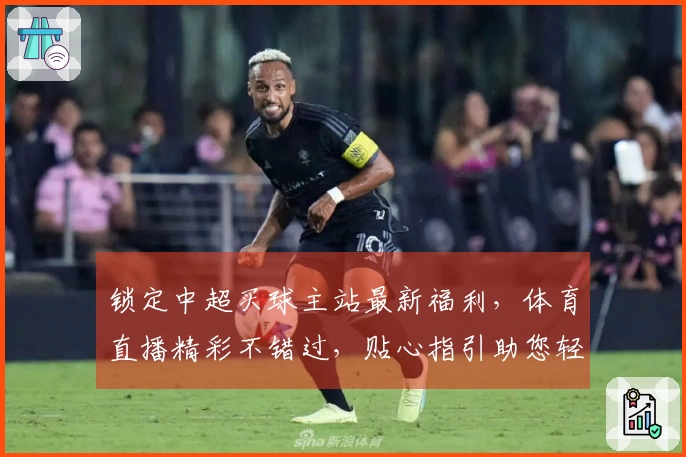 锁定中超买球主站最新福利，体育直播精彩不错过，贴心指引助您轻松畅玩
