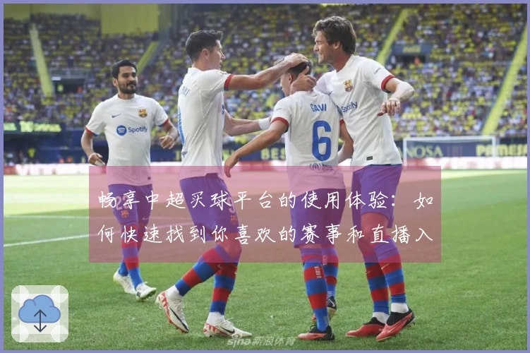 畅享中超买球平台的使用体验:如何快速找到你喜欢的赛事和直播入口