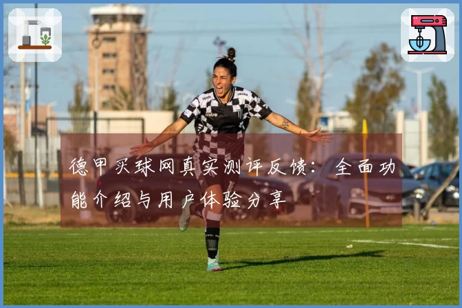 德甲买球网真实测评反馈：全面功能介绍与用户体验分享