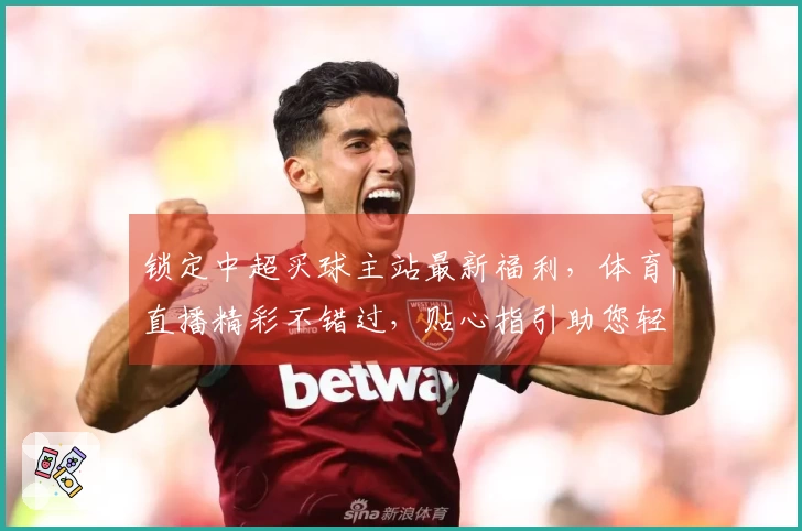 锁定中超买球主站最新福利，体育直播精彩不错过，贴心指引助您轻松畅玩