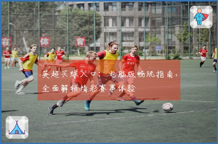 英超买球入口：电脑版畅玩指南，全面解锁精彩赛事体验