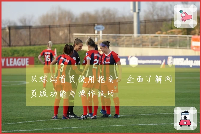 买球站首页使用指南：全面了解网页版功能与操作技巧