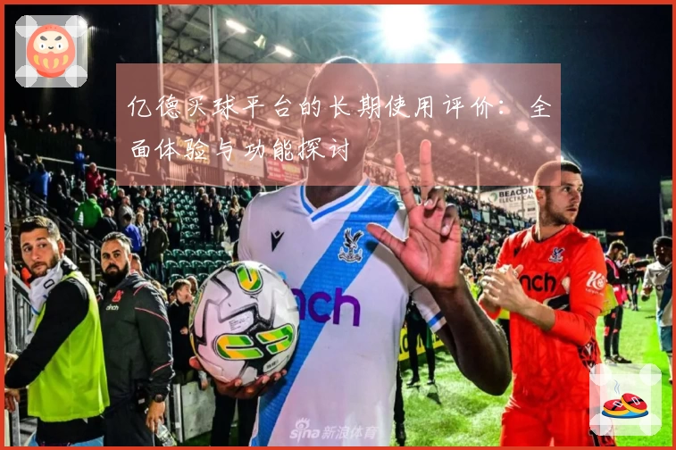 亿德买球平台的长期使用评价：全面体验与功能探讨