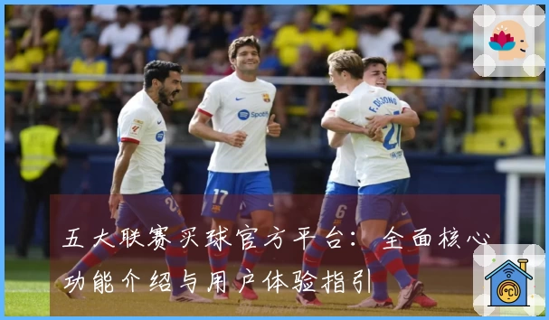 五大联赛买球官方平台:全面核心功能介绍与用户体验指引