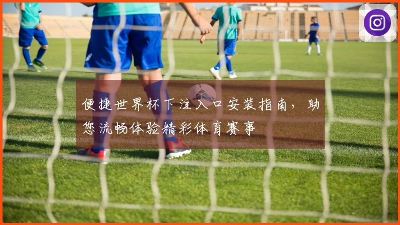 便捷世界杯下注入口安装指南，助您流畅体验精彩体育赛事
