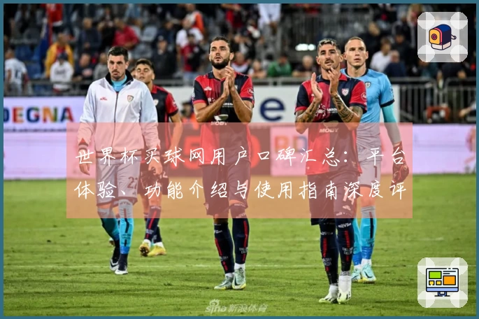 世界杯买球网用户口碑汇总：平台体验、功能介绍与使用指南深度评测