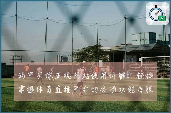 西甲买球正规网站使用详解：轻松掌握体育直播平台的各项功能与服务